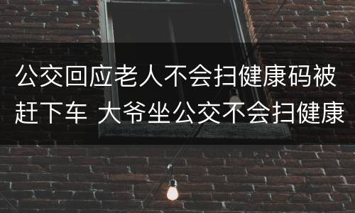 公交回应老人不会扫健康码被赶下车 大爷坐公交不会扫健康码被赶下车