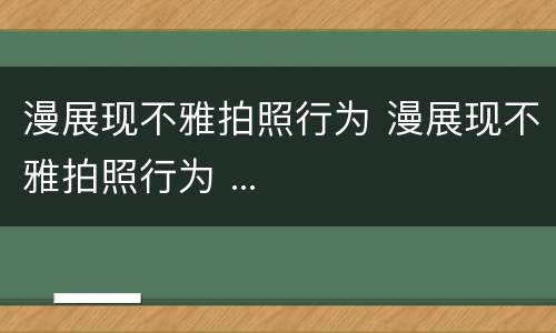 漫展现不雅拍照行为 漫展现不雅拍照行为 ...