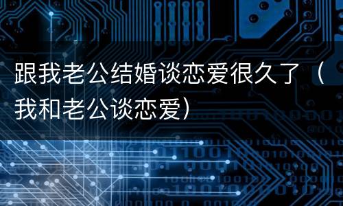 跟我老公结婚谈恋爱很久了（我和老公谈恋爱）