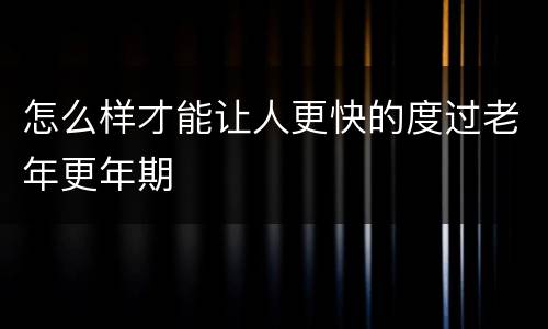怎么样才能让人更快的度过老年更年期