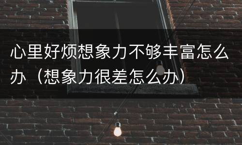 心里好烦想象力不够丰富怎么办（想象力很差怎么办）