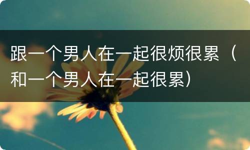 跟一个男人在一起很烦很累（和一个男人在一起很累）