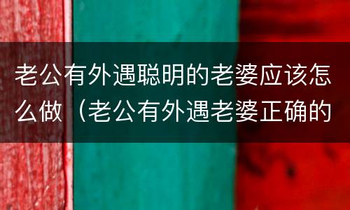 老公有外遇聪明的老婆应该怎么做（老公有外遇老婆正确的做法是什么）
