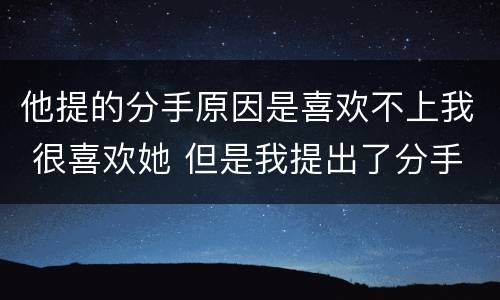 他提的分手原因是喜欢不上我 很喜欢她 但是我提出了分手
