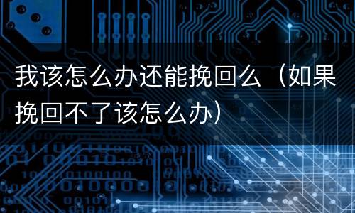 我该怎么办还能挽回么（如果挽回不了该怎么办）