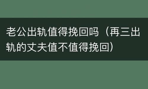 老公出轨值得挽回吗（再三出轨的丈夫值不值得挽回）