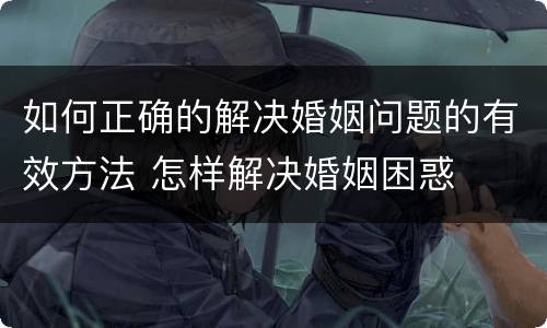 如何正确的解决婚姻问题的有效方法 怎样解决婚姻困惑