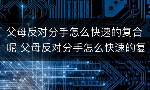 父母反对分手怎么快速的复合呢 父母反对分手怎么快速的复合呢女生
