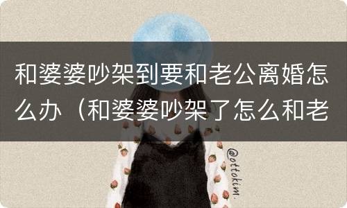 和婆婆吵架到要和老公离婚怎么办（和婆婆吵架了怎么和老公相处）