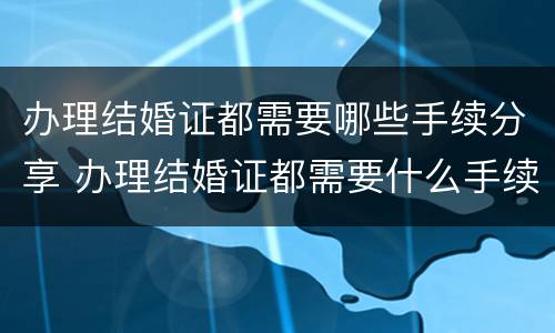 办理结婚证都需要哪些手续分享 办理结婚证都需要什么手续办理