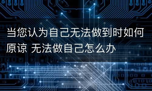 当您认为自己无法做到时如何原谅 无法做自己怎么办