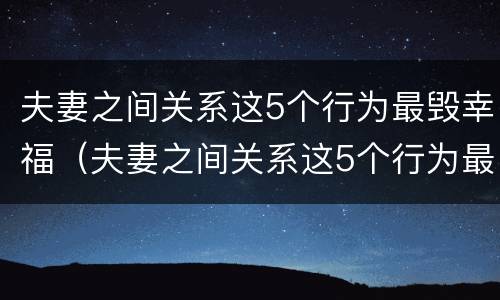夫妻之间关系这5个行为最毁幸福（夫妻之间关系这5个行为最毁幸福吗）