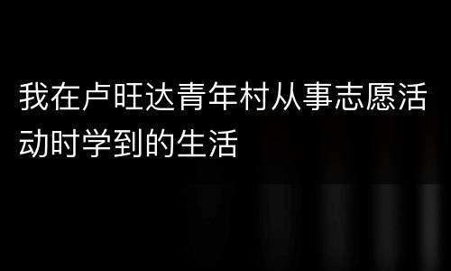 我在卢旺达青年村从事志愿活动时学到的生活