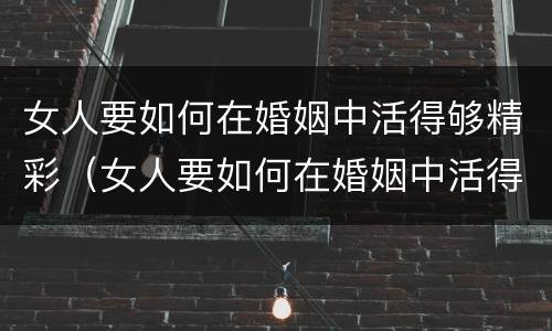 女人要如何在婚姻中活得够精彩（女人要如何在婚姻中活得够精彩呢）