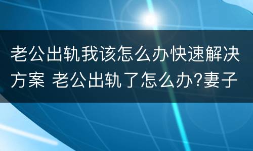 老公出轨我该怎么办快速解决方案 老公出轨了怎么办?妻子聪明的做法