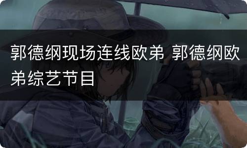 郭德纲现场连线欧弟 郭德纲欧弟综艺节目