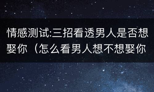 情感测试:三招看透男人是否想娶你（怎么看男人想不想娶你）