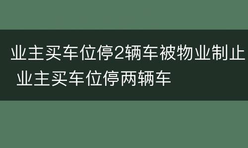 业主买车位停2辆车被物业制止 业主买车位停两辆车