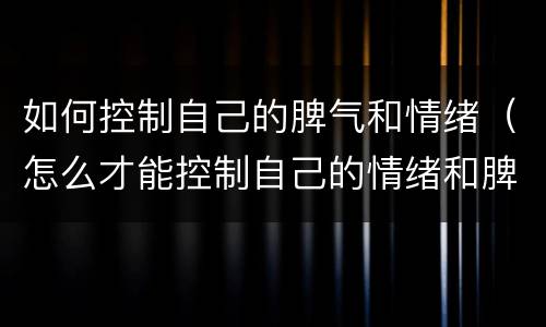 如何控制自己的脾气和情绪（怎么才能控制自己的情绪和脾气）