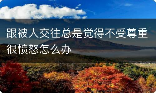 跟被人交往总是觉得不受尊重很愤怒怎么办