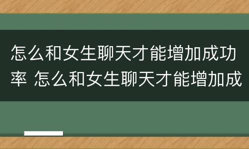 怎么和女生聊天才能增加成功率 怎么和女生聊天才能增加成功率的话题