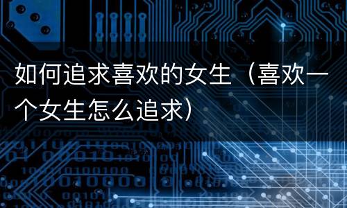 如何追求喜欢的女生（喜欢一个女生怎么追求）