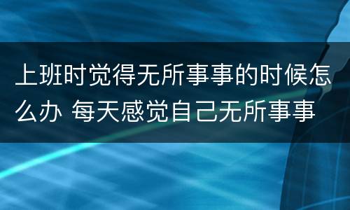 上班时觉得无所事事的时候怎么办 每天感觉自己无所事事