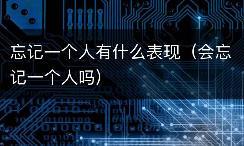 忘记一个人有什么表现（会忘记一个人吗）