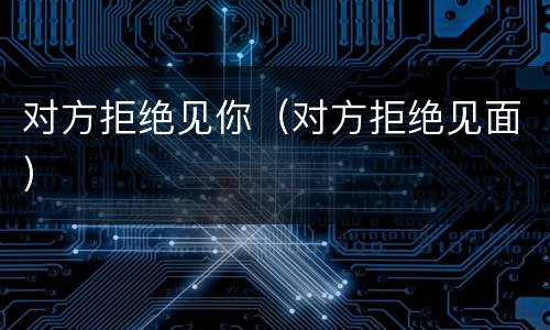 对方拒绝见你（对方拒绝见面）