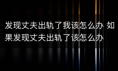 发现丈夫出轨了我该怎么办 如果发现丈夫出轨了该怎么办