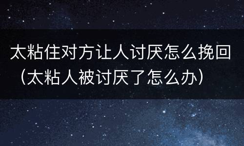 太粘住对方让人讨厌怎么挽回（太粘人被讨厌了怎么办）