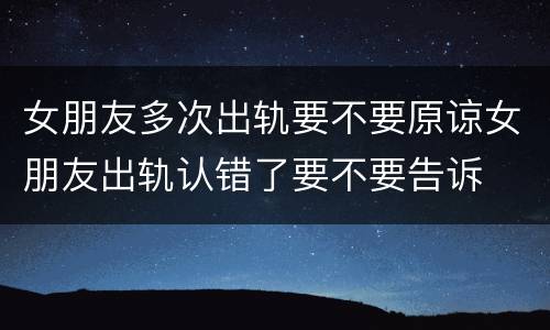 女朋友多次出轨要不要原谅女朋友出轨认错了要不要告诉