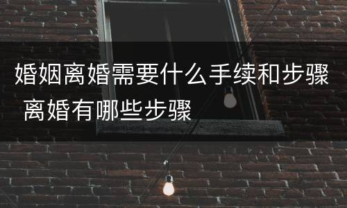 婚姻离婚需要什么手续和步骤 离婚有哪些步骤