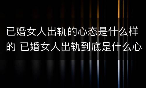已婚女人出轨的心态是什么样的 已婚女人出轨到底是什么心态