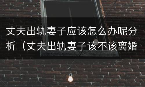 丈夫出轨妻子应该怎么办呢分析（丈夫出轨妻子该不该离婚）