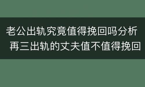 老公出轨究竟值得挽回吗分析 再三出轨的丈夫值不值得挽回