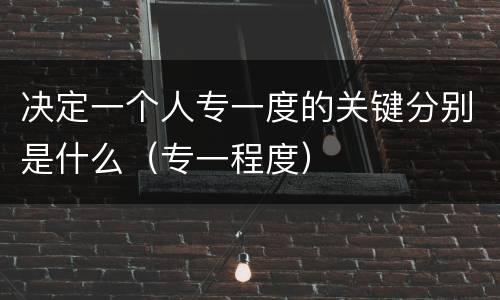 决定一个人专一度的关键分别是什么（专一程度）
