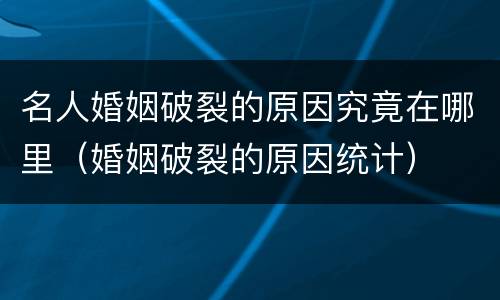 名人婚姻破裂的原因究竟在哪里（婚姻破裂的原因统计）