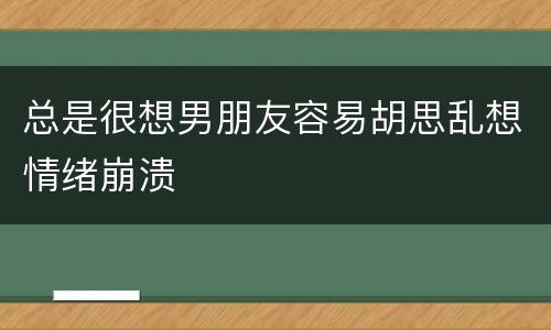 总是很想男朋友容易胡思乱想情绪崩溃