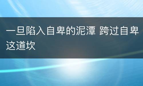 一旦陷入自卑的泥潭 跨过自卑这道坎