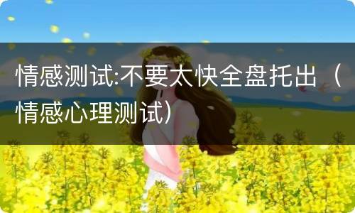 情感测试:不要太快全盘托出（情感心理测试）