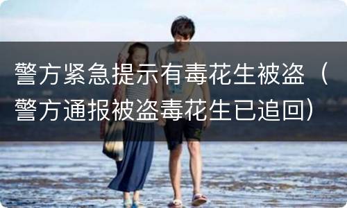 警方紧急提示有毒花生被盗（警方通报被盗毒花生已追回）