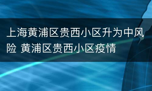 上海黄浦区贵西小区升为中风险 黄浦区贵西小区疫情