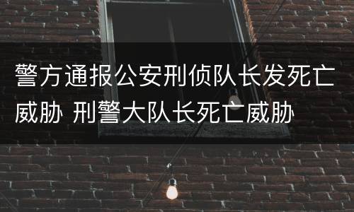 警方通报公安刑侦队长发死亡威胁 刑警大队长死亡威胁