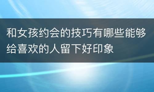 和女孩约会的技巧有哪些能够给喜欢的人留下好印象