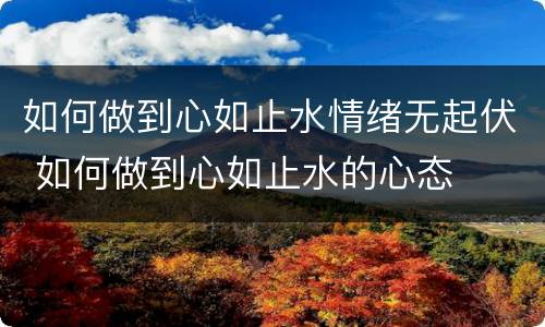 如何做到心如止水情绪无起伏 如何做到心如止水的心态