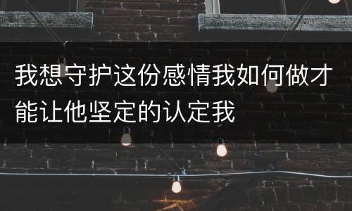 我想守护这份感情我如何做才能让他坚定的认定我