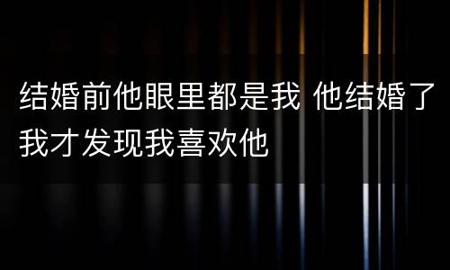 结婚前他眼里都是我 他结婚了我才发现我喜欢他