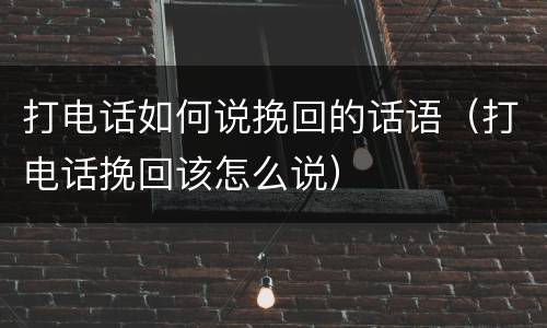 打电话如何说挽回的话语（打电话挽回该怎么说）