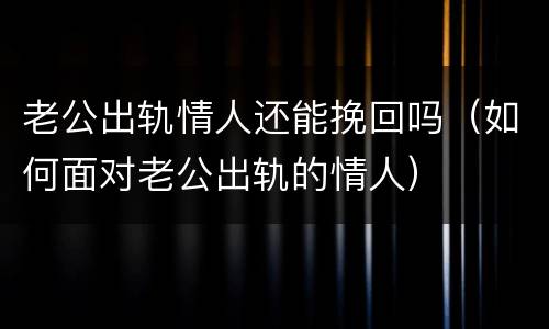 老公出轨情人还能挽回吗（如何面对老公出轨的情人）